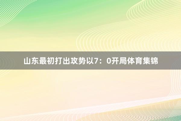 山东最初打出攻势以7：0开局体育集锦