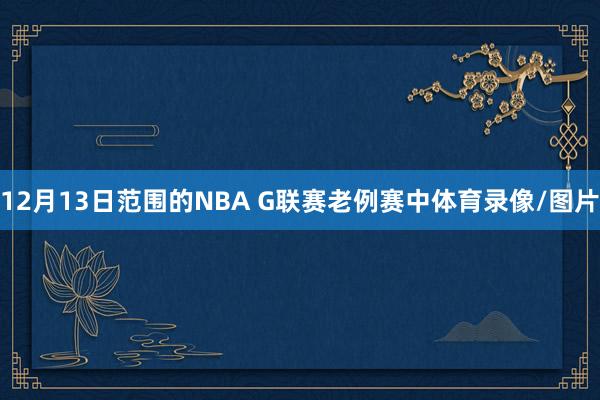 12月13日范围的NBA G联赛老例赛中体育录像/图片