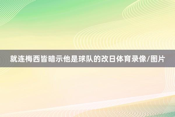 就连梅西皆暗示他是球队的改日体育录像/图片