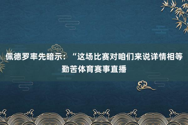 佩德罗率先暗示：“这场比赛对咱们来说详情相等勤苦体育赛事直播