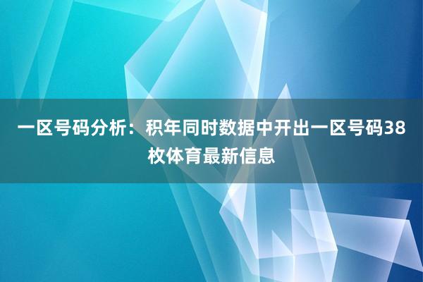 一区号码分析：积年同时数据中开出一区号码38枚体育最新信息