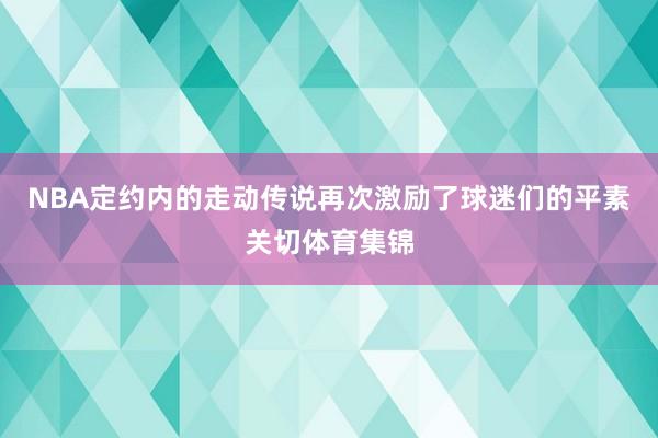 NBA定约内的走动传说再次激励了球迷们的平素关切体育集锦