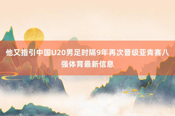 他又指引中国U20男足时隔9年再次晋级亚青赛八强体育最新信息