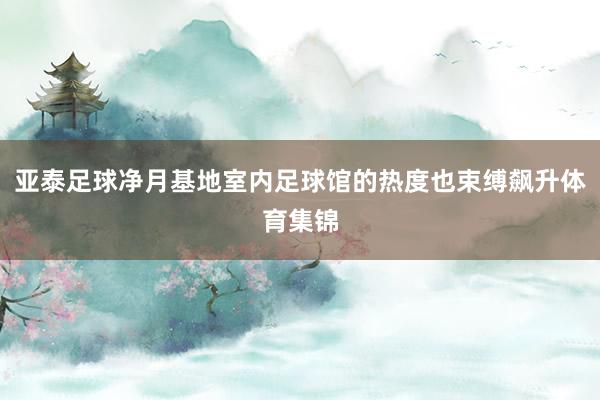 亚泰足球净月基地室内足球馆的热度也束缚飙升体育集锦