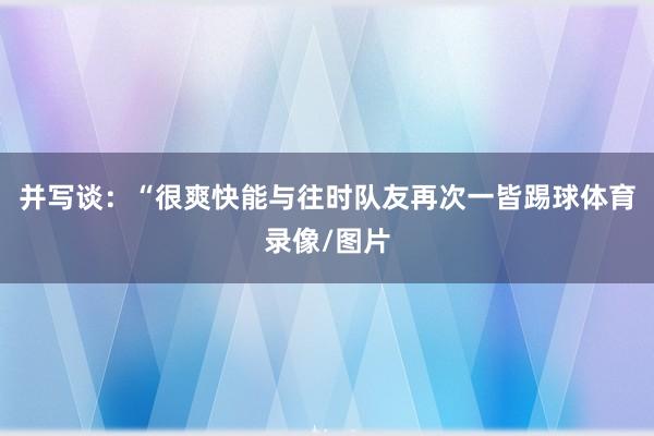 并写谈：“很爽快能与往时队友再次一皆踢球体育录像/图片