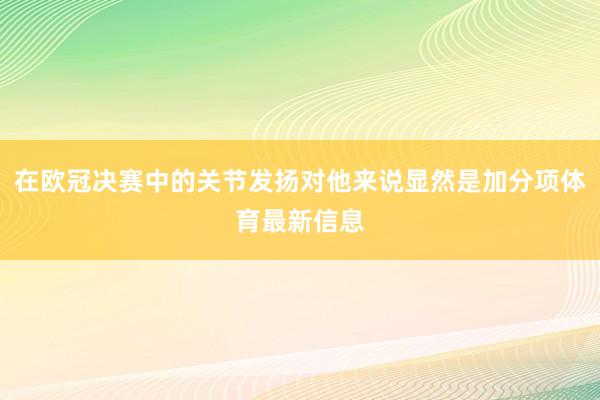 在欧冠决赛中的关节发扬对他来说显然是加分项体育最新信息