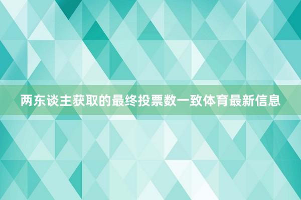 两东谈主获取的最终投票数一致体育最新信息