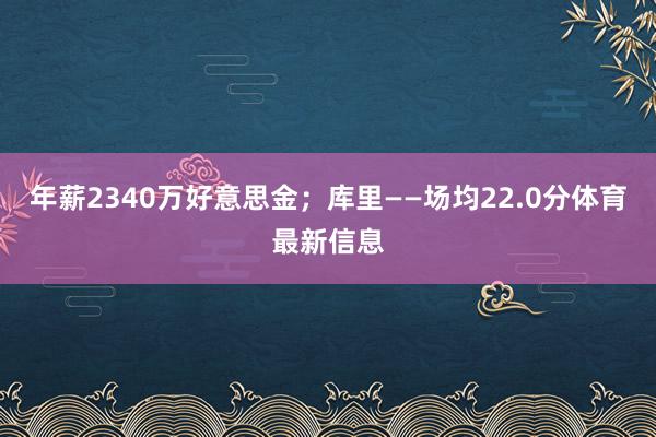 年薪2340万好意思金；库里——场均22.0分体育最新信息