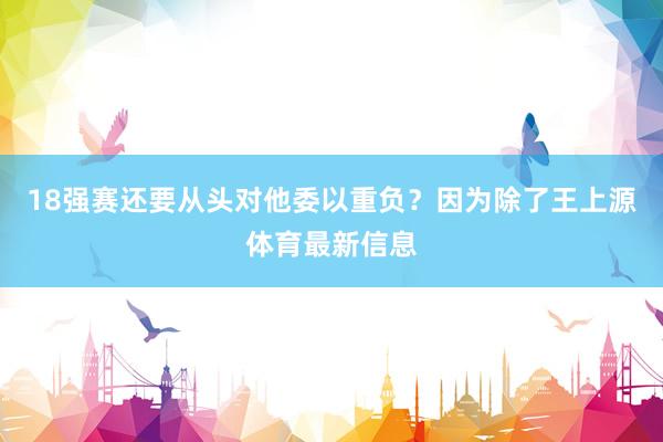 18强赛还要从头对他委以重负？因为除了王上源体育最新信息