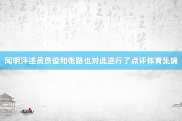 闻明评述员詹俊和张路也对此进行了点评体育集锦