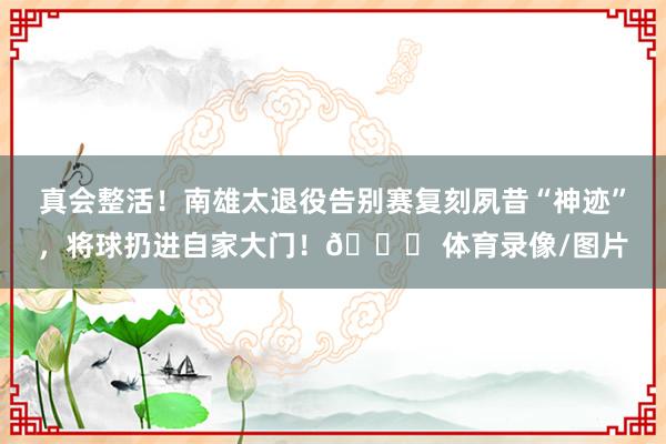 真会整活！南雄太退役告别赛复刻夙昔“神迹”，将球扔进自家大门！😂 体育录像/图片