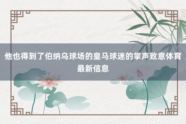 他也得到了伯纳乌球场的皇马球迷的掌声致意体育最新信息