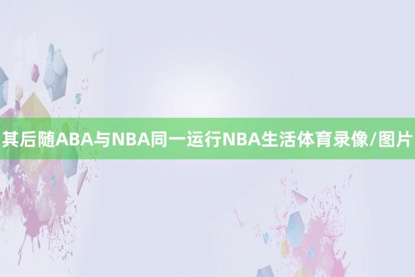 其后随ABA与NBA同一运行NBA生活体育录像/图片