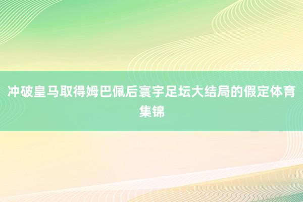 冲破皇马取得姆巴佩后寰宇足坛大结局的假定体育集锦