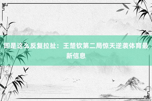 即是这么反复拉扯：王楚钦第二局惊天逆袭体育最新信息