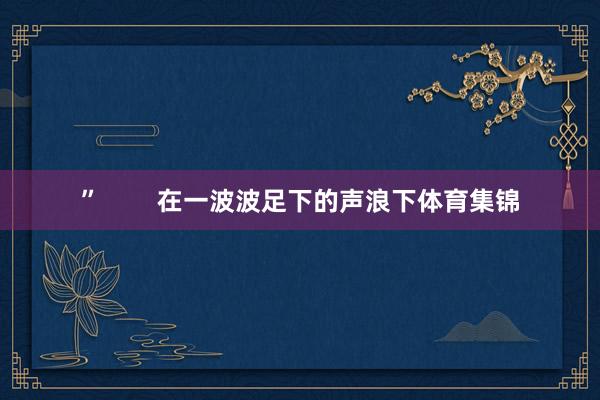 ”        在一波波足下的声浪下体育集锦