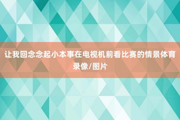 让我回念念起小本事在电视机前看比赛的情景体育录像/图片