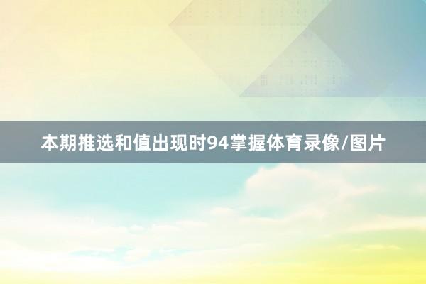 本期推选和值出现时94掌握体育录像/图片