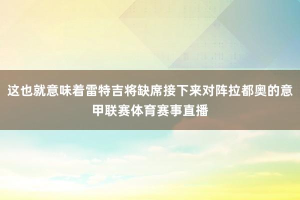 这也就意味着雷特吉将缺席接下来对阵拉都奥的意甲联赛体育赛事直播