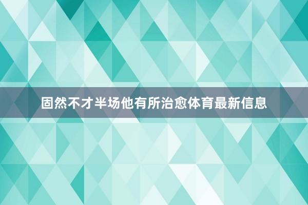 固然不才半场他有所治愈体育最新信息