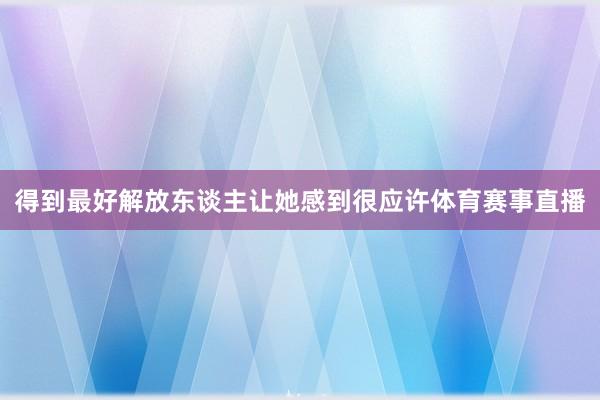 得到最好解放东谈主让她感到很应许体育赛事直播