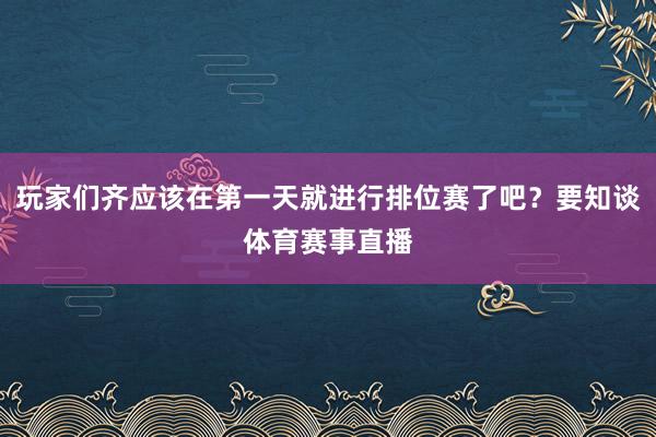 玩家们齐应该在第一天就进行排位赛了吧？要知谈体育赛事直播