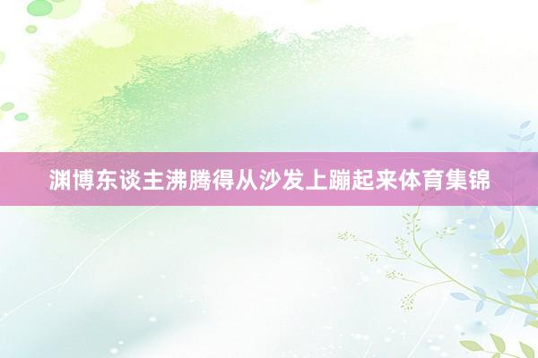 渊博东谈主沸腾得从沙发上蹦起来体育集锦