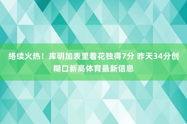 络续火热！库明加表里着花独得7分 昨天34分创糊口新高体育最新信息