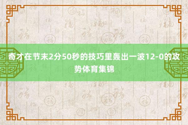 奇才在节末2分50秒的技巧里轰出一波12-0的攻势体育集锦