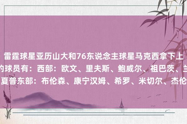 雷霆球星亚历山大和76东说念主球星马克西拿下上周周最好！其他赢得提名的球员有：西部：欧文、里夫斯、鲍威尔、祖巴茨、兰德尔、夏普东部：布伦森、康宁汉姆、希罗、米切尔、杰伦-约翰逊、特雷-杨    体育最新信息