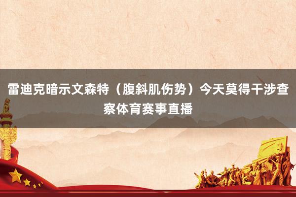 雷迪克暗示文森特（腹斜肌伤势）今天莫得干涉查察体育赛事直播