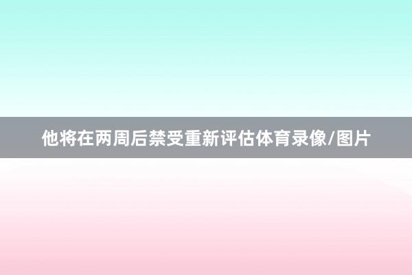 他将在两周后禁受重新评估体育录像/图片