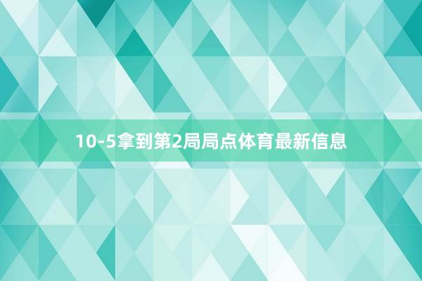 10-5拿到第2局局点体育最新信息