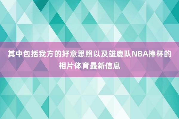 其中包括我方的好意思照以及雄鹿队NBA捧杯的相片体育最新信息