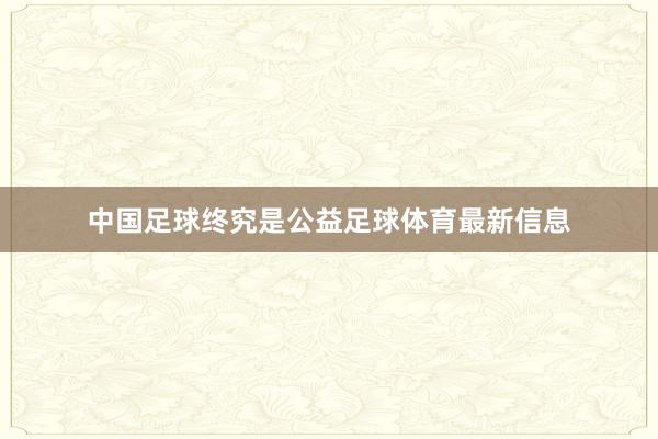 中国足球终究是公益足球体育最新信息