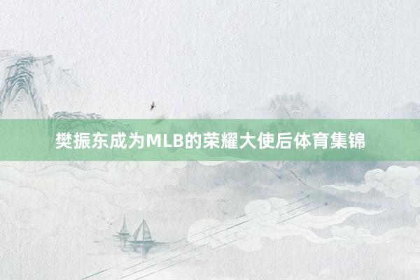 樊振东成为MLB的荣耀大使后体育集锦