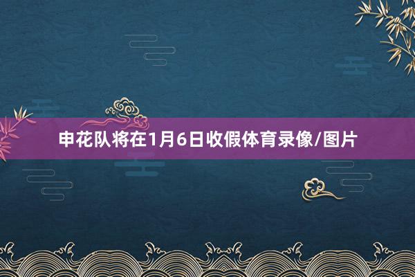 申花队将在1月6日收假体育录像/图片