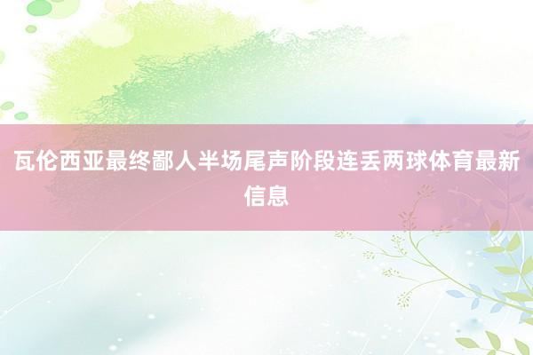 瓦伦西亚最终鄙人半场尾声阶段连丢两球体育最新信息