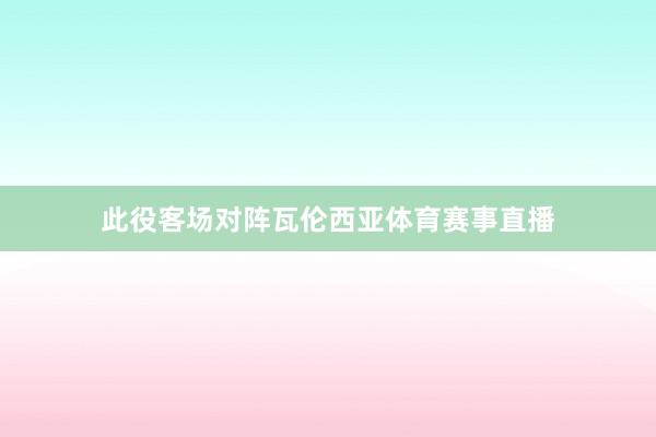 此役客场对阵瓦伦西亚体育赛事直播