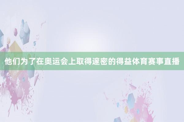 他们为了在奥运会上取得邃密的得益体育赛事直播