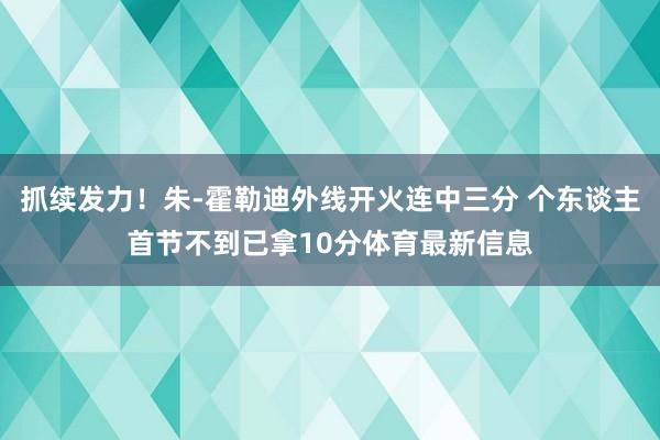 抓续发力！朱-霍勒迪外线开火连中三分 个东谈主首节不到已拿10分体育最新信息