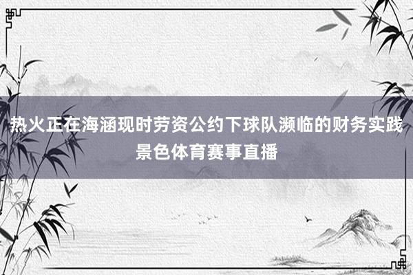 热火正在海涵现时劳资公约下球队濒临的财务实践景色体育赛事直播