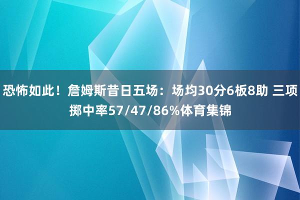 恐怖如此！詹姆斯昔日五场：场均30分6板8助 三项掷中率57/47/86%体育集锦