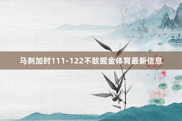 马刺加时111-122不敌掘金体育最新信息