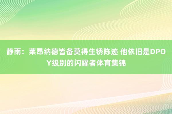 静雨：莱昂纳德皆备莫得生锈陈迹 他依旧是DPOY级别的闪耀者体育集锦