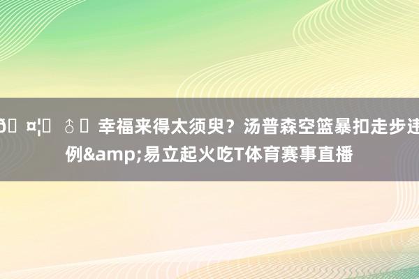 🤦‍♂️幸福来得太须臾？汤普森空篮暴扣走步违例&易立起火吃T体育赛事直播