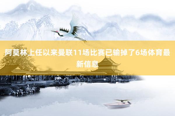 阿莫林上任以来曼联11场比赛已输掉了6场体育最新信息