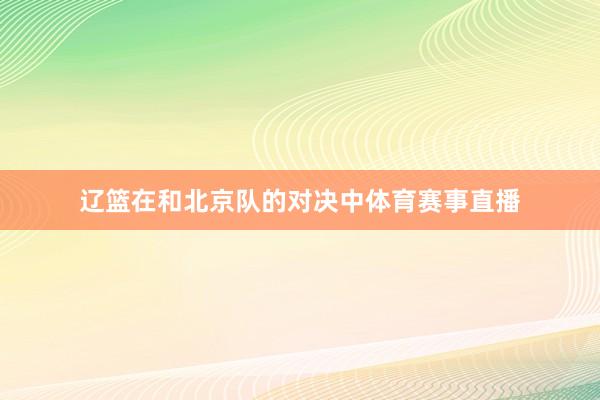 辽篮在和北京队的对决中体育赛事直播