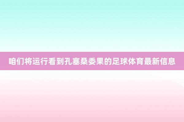 咱们将运行看到孔塞桑委果的足球体育最新信息