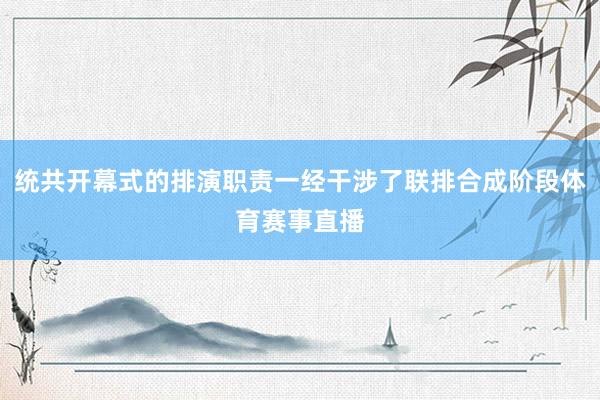 统共开幕式的排演职责一经干涉了联排合成阶段体育赛事直播